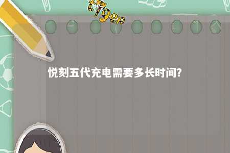 悦刻五代充电需要多长时间	？ 